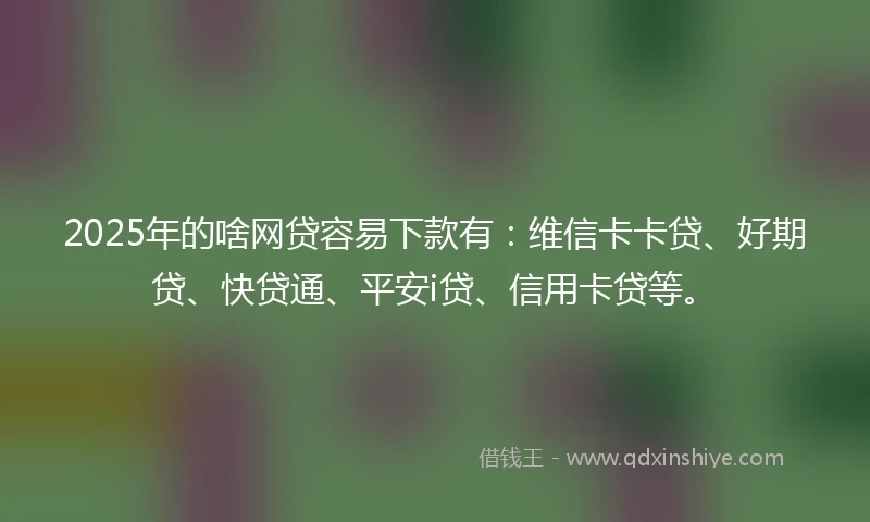 2025年的啥网贷容易下款有：维信卡卡贷、好期贷、快贷通、平安i贷、信用卡贷等。