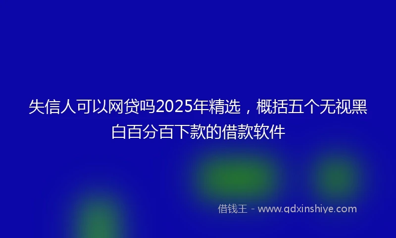 失信人可以网贷吗2025年精选，概括五个无视黑白百分百下款的借款软件