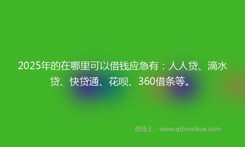 2025年的在哪里可以借钱应急有：人人贷、滴水贷、快贷通、花呗、360借条等。