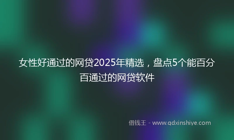 女性好通过的网贷2025年精选，盘点5个能百分百通过的网贷软件