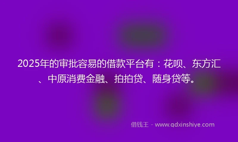 2025年的审批容易的借款平台有：花呗、东方汇、中原消费金融、拍拍贷、随身贷等。