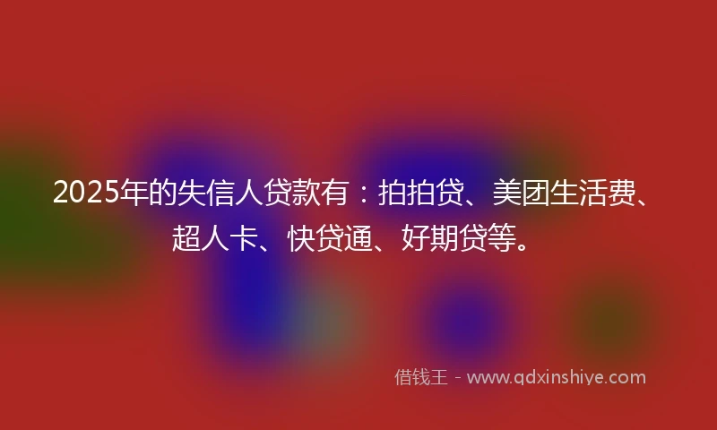2025年的失信人贷款有:拍拍贷、美团生活费、超人卡、快贷通、好期贷等。