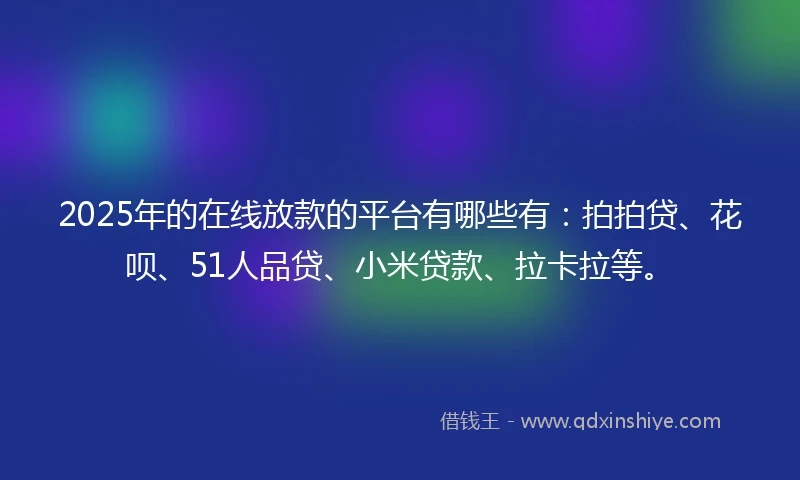 2025年的在线放款的平台有哪些有：拍拍贷、花呗、51人品贷、小米贷款、拉卡拉等。