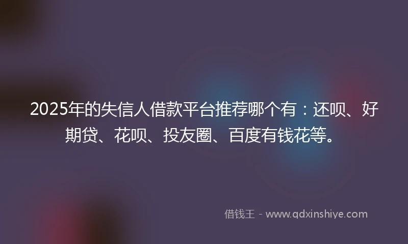 2025年的失信人借款平台推荐哪个有：还呗、好期贷、花呗、投友圈、百度有钱花等。