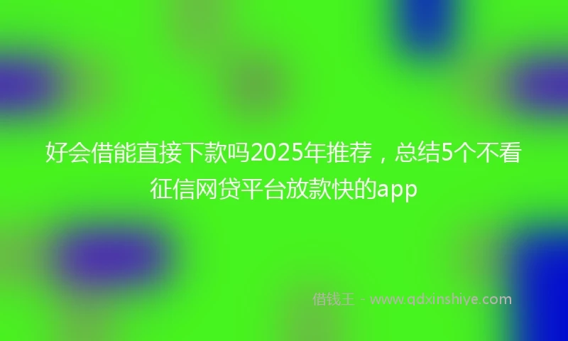 好会借能直接下款吗2025年推荐，总结5个不看征信网贷平台放款快的app