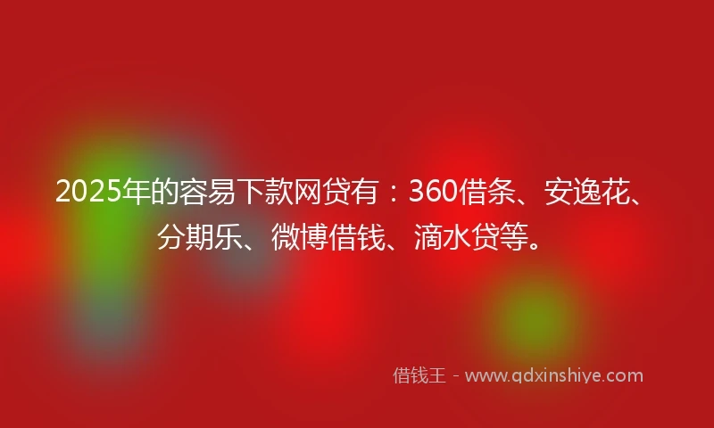 2025年的容易下款网贷有：360借条、安逸花、分期乐、微博借钱、滴水贷等。