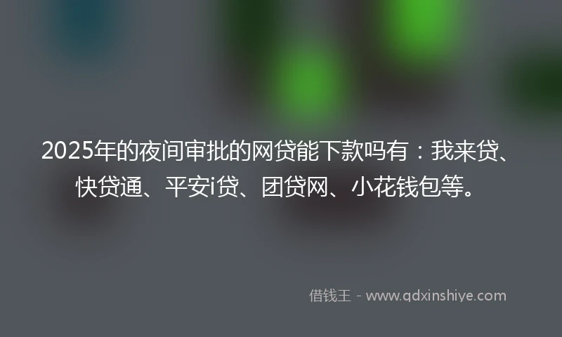 2025年的夜间审批的网贷能下款吗有：我来贷、快贷通、平安i贷、团贷网、小花钱包等。