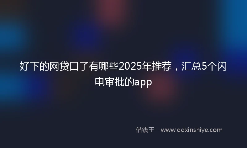 好下的网贷口子有哪些2025年推荐,汇总5个闪电审批的app