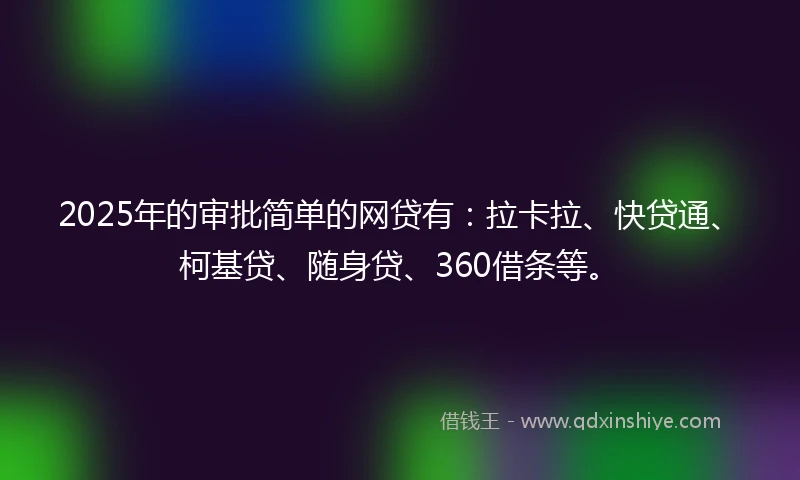 2025年的审批简单的网贷有：拉卡拉、快贷通、柯基贷、随身贷、360借条等。