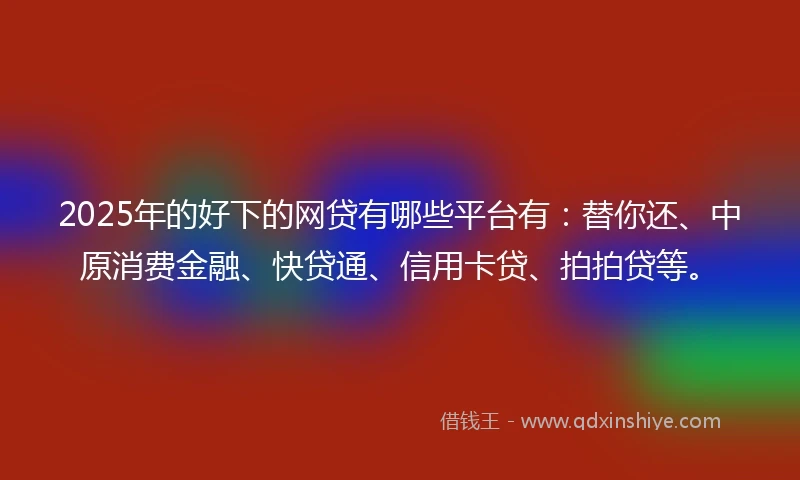 2025年的好下的网贷有哪些平台有：替你还、中原消费金融、快贷通、信用卡贷、拍拍贷等。