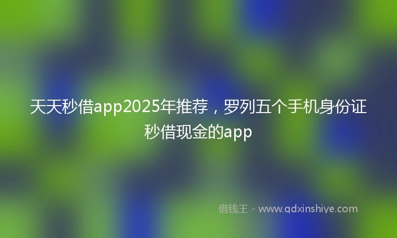 天天秒借app2025年推荐，罗列五个手机身份证秒借现金的app