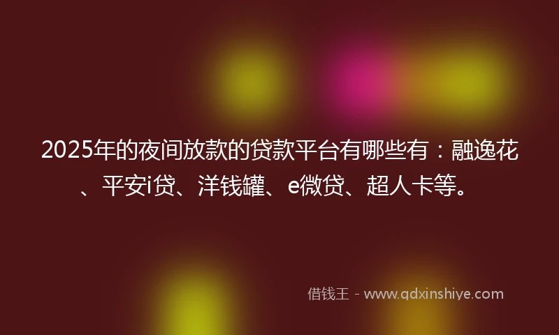 2025年的夜间放款的贷款平台有哪些有：融逸花、平安i贷、洋钱罐、e微贷、超人卡等。