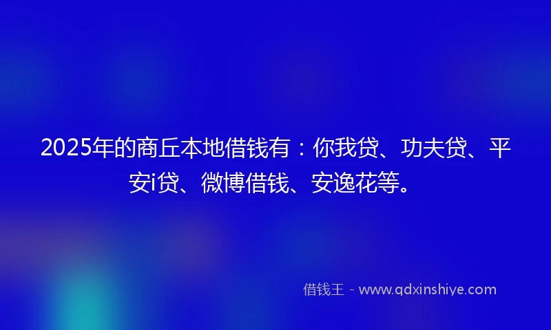 2025年的商丘本地借钱有：你我贷、功夫贷、平安i贷、微博借钱、安逸花等。