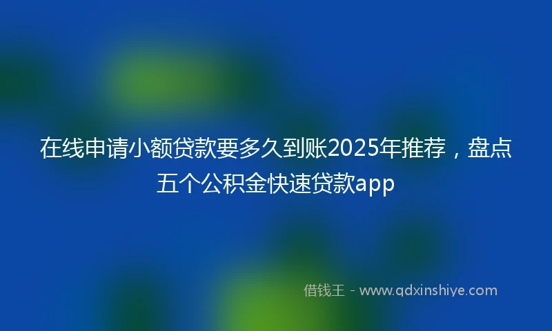 在线申请小额贷款要多久到账2025年推荐，盘点五个公积金快速贷款app