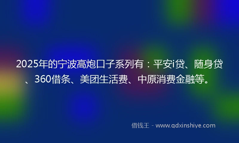 2025年的宁波高炮口子系列有:平安i贷、随身贷、360借条、美团生活费、中原消费金融等。