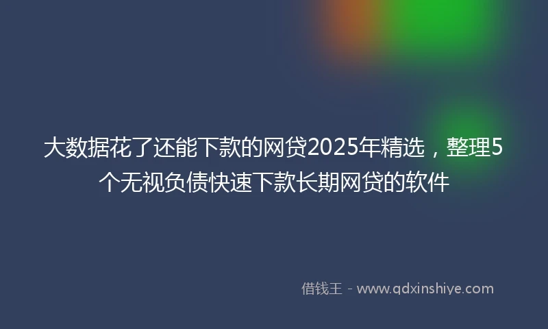 大数据花了还能下款的网贷2025年精选，整理5个无视负债快速下款长期网贷的软件