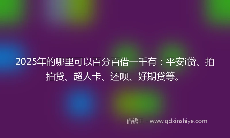 2025年的哪里可以百分百借一千有：平安i贷、拍拍贷、超人卡、还呗、好期贷等。