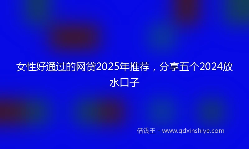 女性好通过的网贷2025年推荐，分享五个2024放水口子