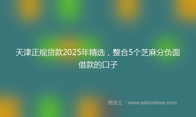 天津正规贷款2025年精选，整合5个芝麻分负面借款的口子