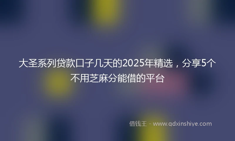 大圣系列贷款口子几天的2025年精选，分享5个不用芝麻分能借的平台