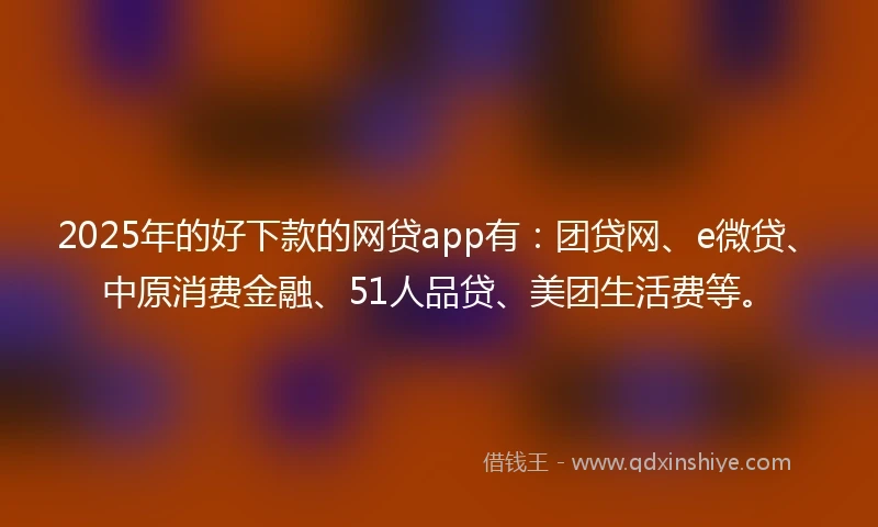 2025年的好下款的网贷app有：团贷网、e微贷、中原消费金融、51人品贷、美团生活费等。
