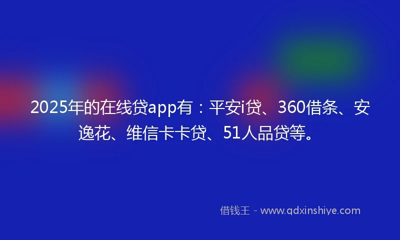 2025年的在线贷app有：平安i贷、360借条、安逸花、维信卡卡贷、51人品贷等。