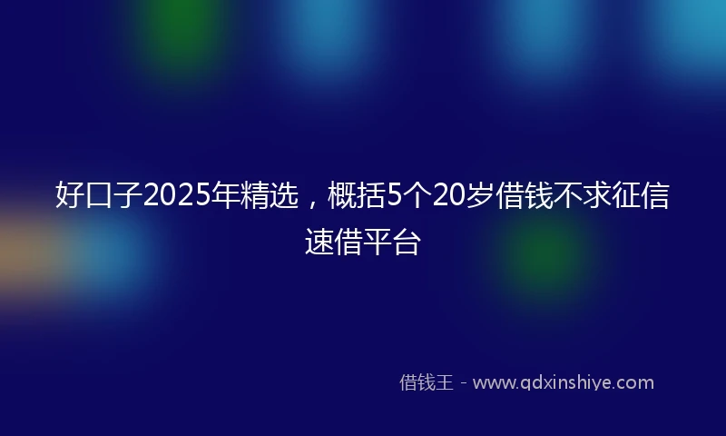 好口子2025年精选，概括5个20岁借钱不求征信速借平台