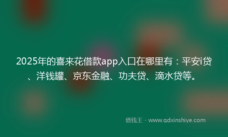 2025年的喜来花借款app入口在哪里有：平安i贷、洋钱罐、京东金融、功夫贷、滴水贷等。