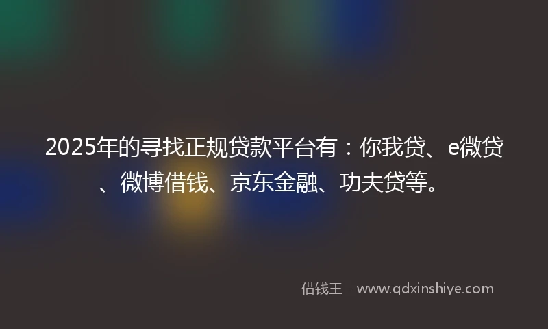 2025年的寻找正规贷款平台有：你我贷、e微贷、微博借钱、京东金融、功夫贷等。
