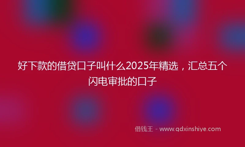 好下款的借贷口子叫什么2025年精选，汇总五个闪电审批的口子