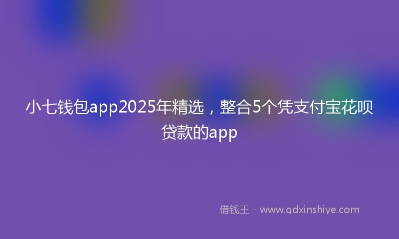 小七钱包app2025年精选，整合5个凭支付宝花呗贷款的app
