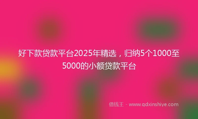 好下款贷款平台2025年精选，归纳5个1000至5000的小额贷款平台