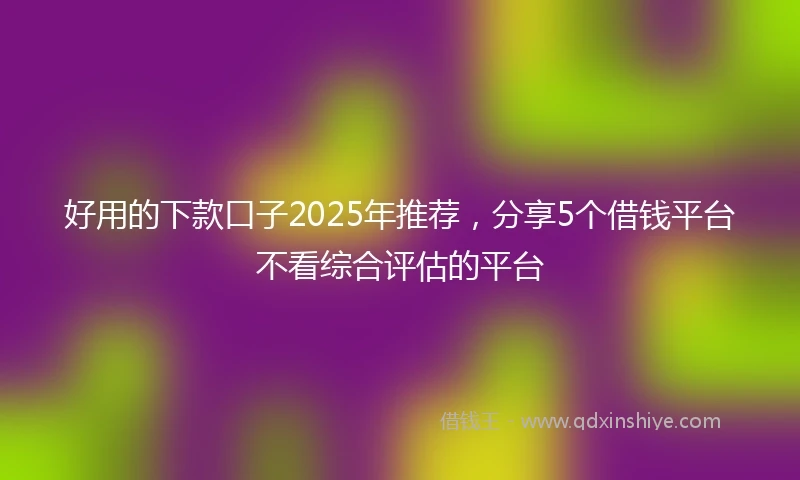 好用的下款口子2025年推荐，分享5个借钱平台不看综合评估的平台