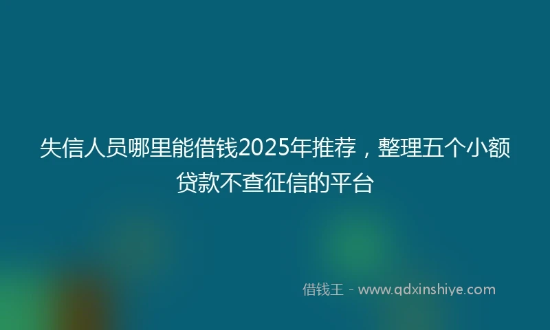 失信人员哪里能借钱2025年推荐，整理五个小额贷款不查征信的平台