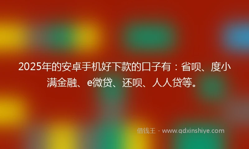 2025年的安卓手机好下款的口子有：省呗、度小满金融、e微贷、还呗、人人贷等。