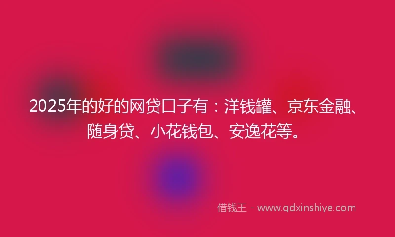 2025年的好的网贷口子有：洋钱罐、京东金融、随身贷、小花钱包、安逸花等。