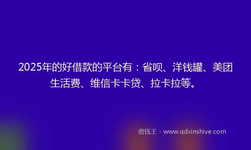 2025年的好借款的平台有：省呗、洋钱罐、美团生活费、维信卡卡贷、拉卡拉等。