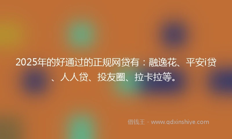 2025年的好通过的正规网贷有：融逸花、平安i贷、人人贷、投友圈、拉卡拉等。