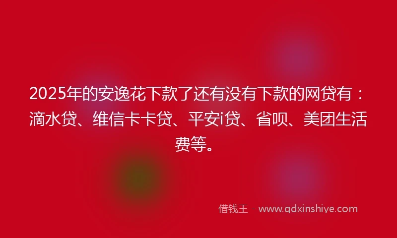 2025年的安逸花下款了还有没有下款的网贷有：滴水贷、维信卡卡贷、平安i贷、省呗、美团生活费等。