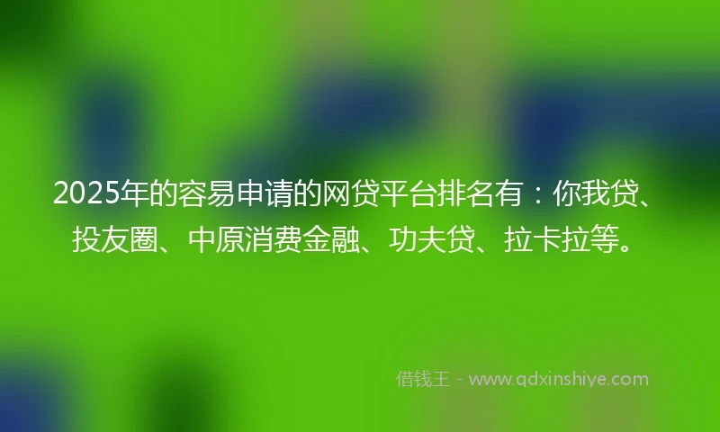 2025年的容易申请的网贷平台排名有：你我贷、投友圈、中原消费金融、功夫贷、拉卡拉等。