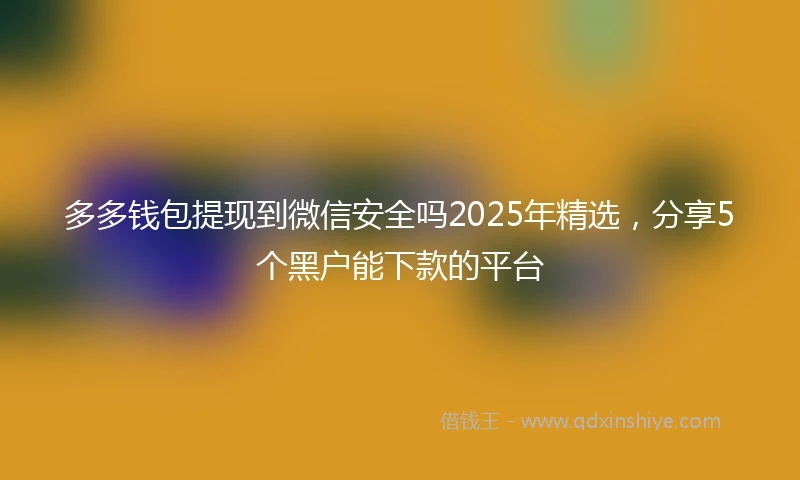 多多钱包提现到微信安全吗2025年精选，分享5个黑户能下款的平台