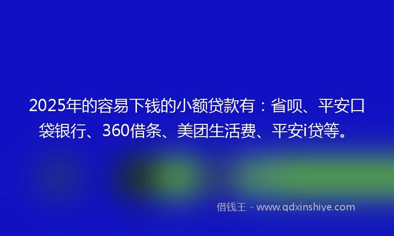 2025年的容易下钱的小额贷款有：省呗、平安口袋银行、360借条、美团生活费、平安i贷等。