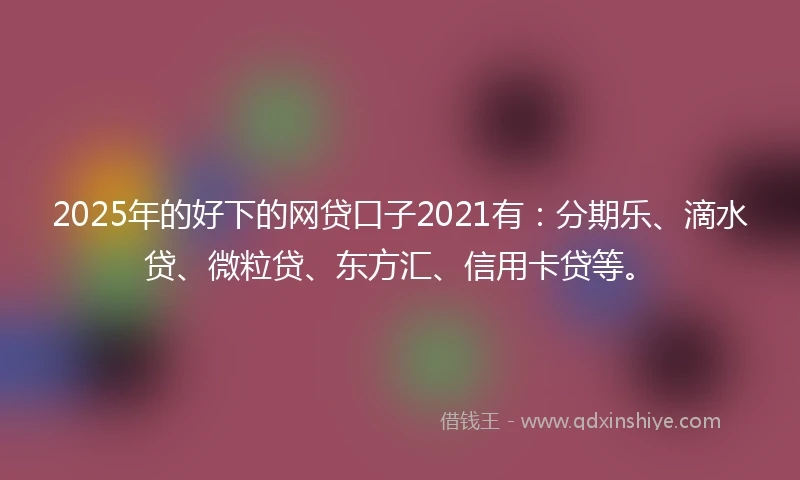 2025年的好下的网贷口子2021有：分期乐、滴水贷、微粒贷、东方汇、信用卡贷等。