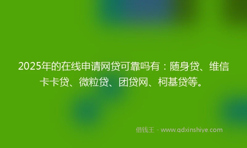 2025年的在线申请网贷可靠吗有：随身贷、维信卡卡贷、微粒贷、团贷网、柯基贷等。