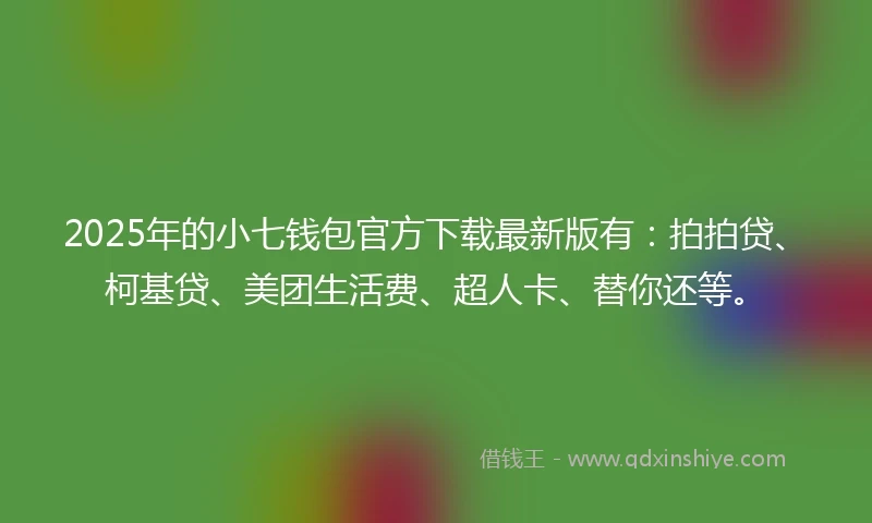 2025年的小七钱包官方下载最新版有：拍拍贷、柯基贷、美团生活费、超人卡、替你还等。