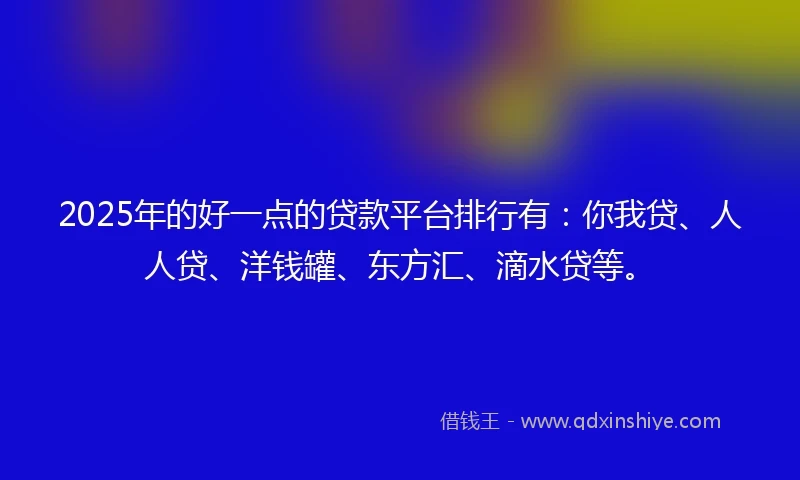 2025年的好一点的贷款平台排行有：你我贷、人人贷、洋钱罐、东方汇、滴水贷等。