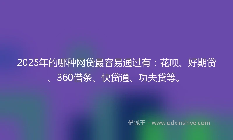 2025年的哪种网贷最容易通过有：花呗、好期贷、360借条、快贷通、功夫贷等。