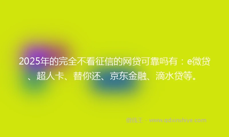 2025年的完全不看征信的网贷可靠吗有：e微贷、超人卡、替你还、京东金融、滴水贷等。