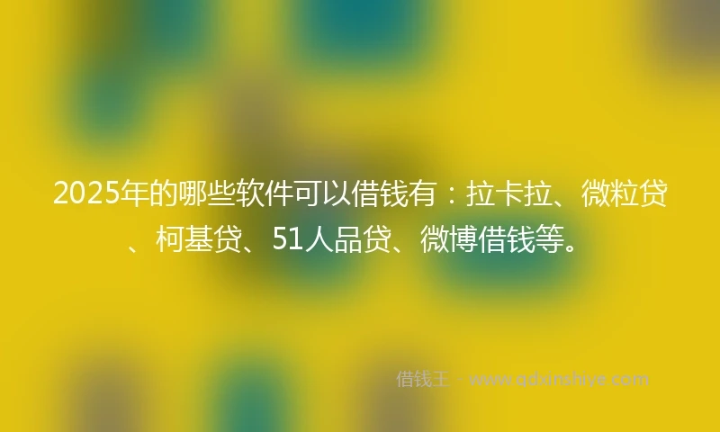 2025年的哪些软件可以借钱有：拉卡拉、微粒贷、柯基贷、51人品贷、微博借钱等。