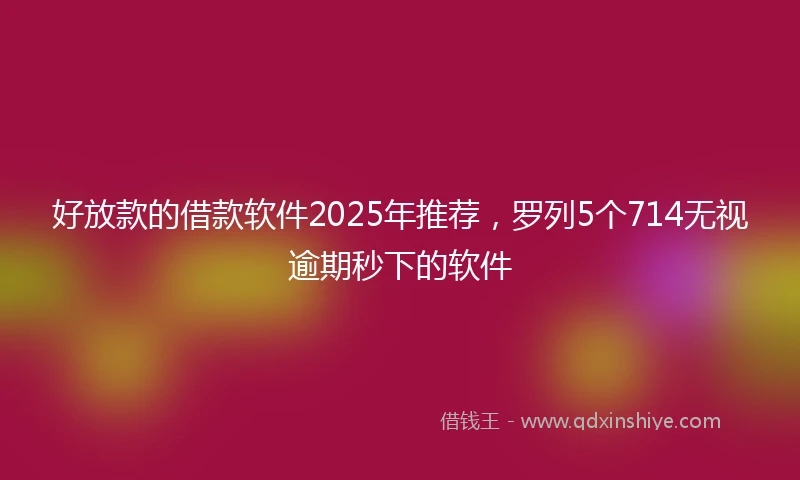 好放款的借款软件2025年推荐，罗列5个714无视逾期秒下的软件